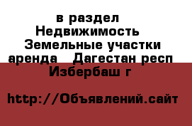  в раздел : Недвижимость » Земельные участки аренда . Дагестан респ.,Избербаш г.